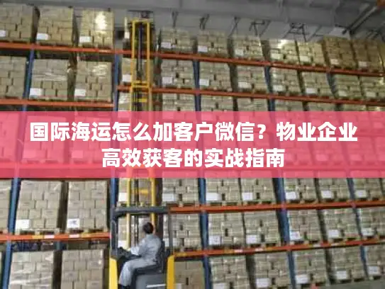 国际海运怎么加客户微信？物业企业高效获客的实战指南