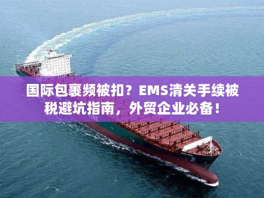 国际包裹频被扣？EMS清关手续被税避坑指南，外贸企业必备！