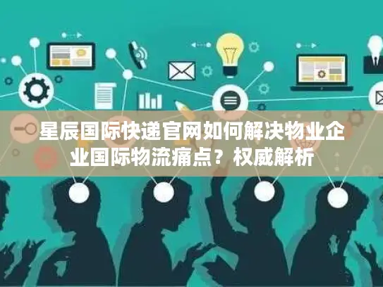 星辰国际快递官网如何解决物业企业国际物流痛点？权威解析