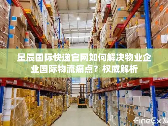 星辰国际快递官网如何解决物业企业国际物流痛点？权威解析