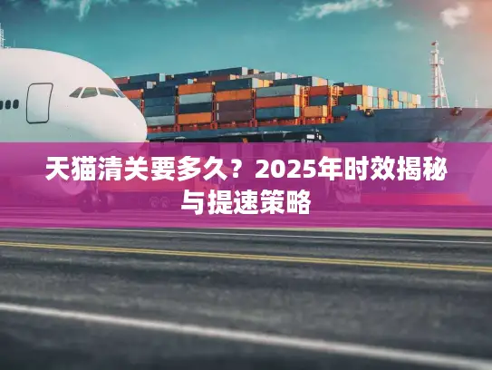 天猫清关要多久？2025年时效揭秘与提速策略