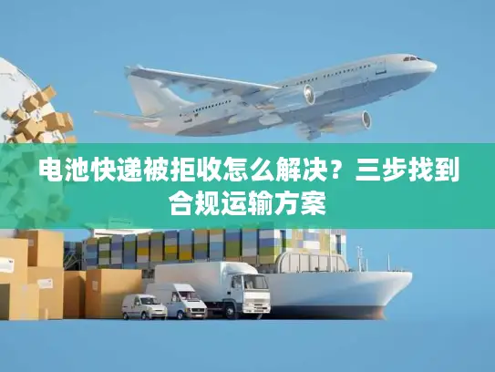 电池快递被拒收怎么解决？三步找到合规运输方案