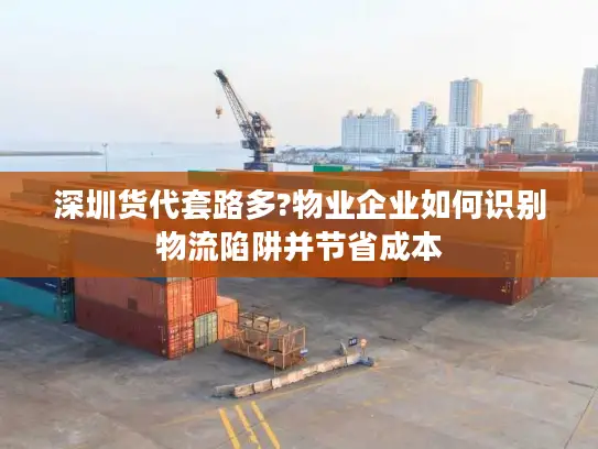 深圳货代套路多?物业企业如何识别物流陷阱并节省成本