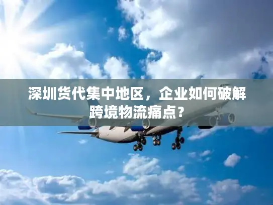 深圳货代集中地区，企业如何破解跨境物流痛点？