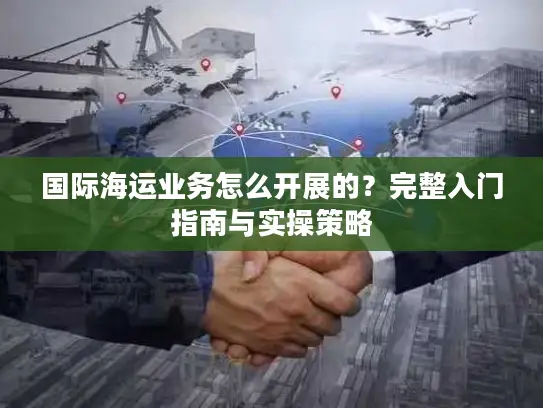 国际海运业务怎么开展的？完整入门指南与实操策略