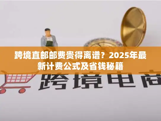 跨境直邮邮费贵得离谱？2025年最新计费公式及省钱秘籍
