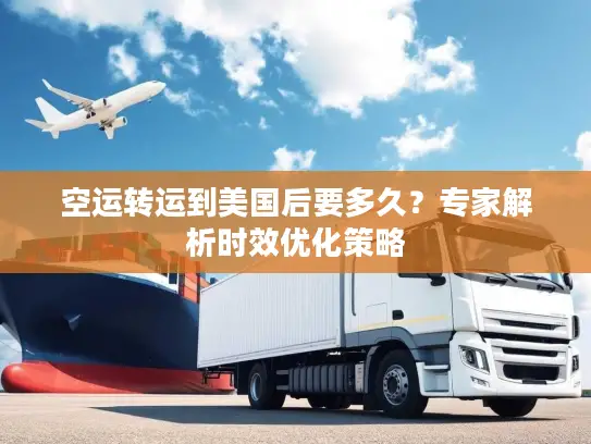 空运转运到美国后要多久？专家解析时效优化策略
