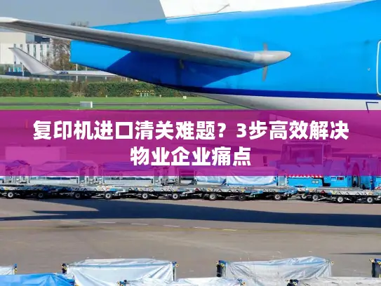 复印机进口清关难题？3步高效解决物业企业痛点