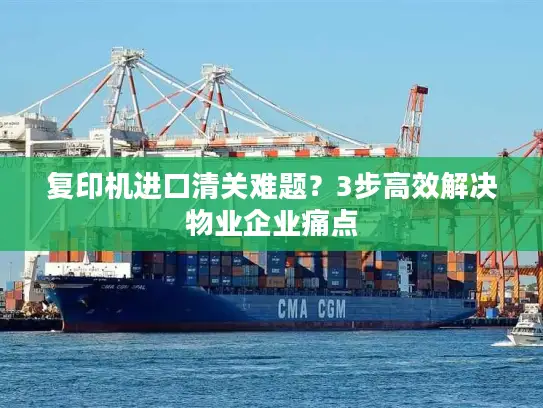 复印机进口清关难题？3步高效解决物业企业痛点