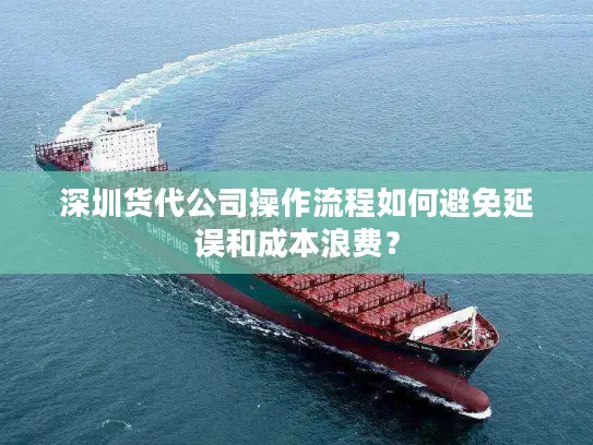 深圳货代公司操作流程如何避免延误和成本浪费？