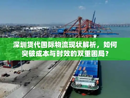 深圳货代国际物流现状解析，如何突破成本与时效的双重困局？