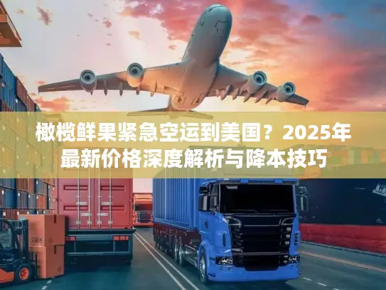 橄榄鲜果紧急空运到美国？2025年最新价格深度解析与降本技巧