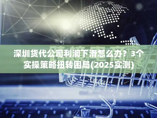 深圳货代公司利润下滑怎么办？3个实操策略扭转困局(2025实测)