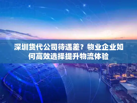 深圳货代公司待遇差？物业企业如何高效选择提升物流体验