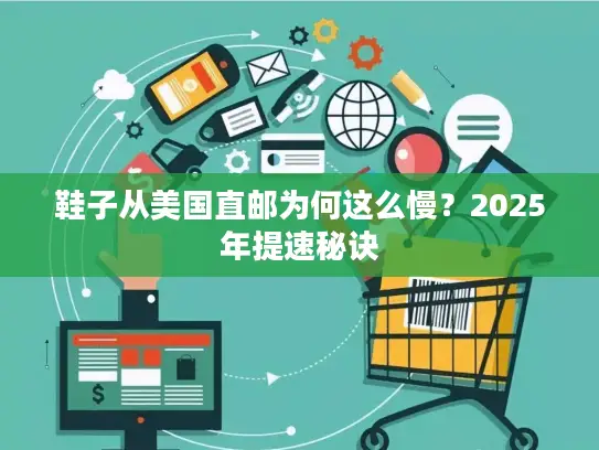 鞋子从美国直邮为何这么慢？2025年提速秘诀
