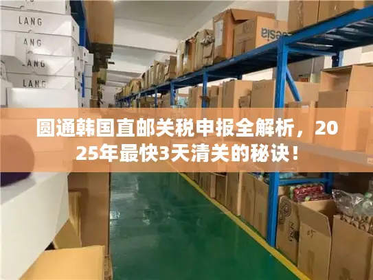 圆通韩国直邮关税申报全解析，2025年最快3天清关的秘诀！