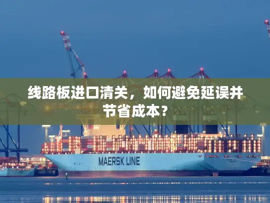 线路板进口清关，如何避免延误并节省成本？