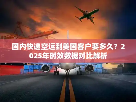 国内快递空运到美国客户要多久？2025年时效数据对比解析