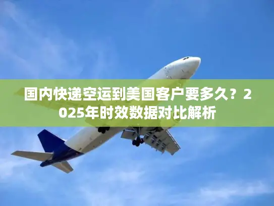 国内快递空运到美国客户要多久？2025年时效数据对比解析