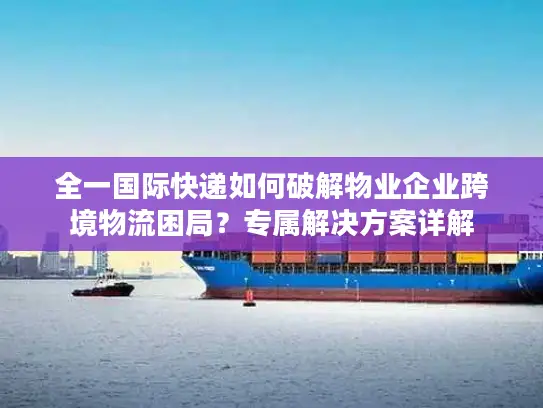 全一国际快递如何破解物业企业跨境物流困局？专属解决方案详解