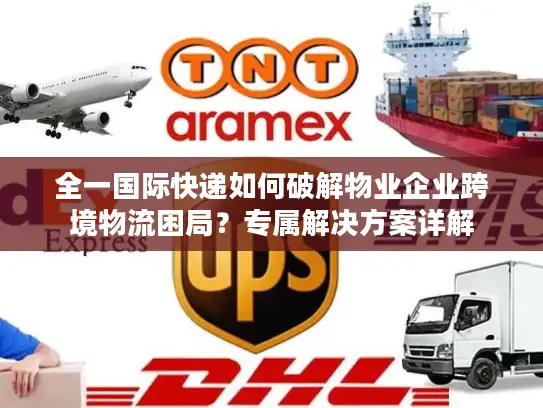 全一国际快递如何破解物业企业跨境物流困局？专属解决方案详解