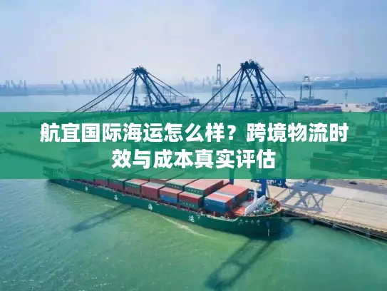 航宜国际海运怎么样？跨境物流时效与成本真实评估