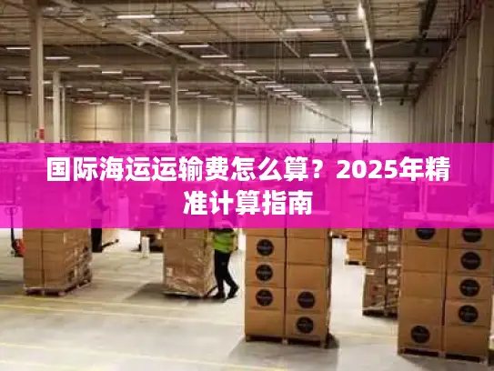 国际海运运输费怎么算？2025年精准计算指南