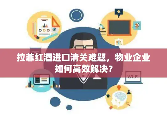 拉菲红酒进口清关难题，物业企业如何高效解决？
