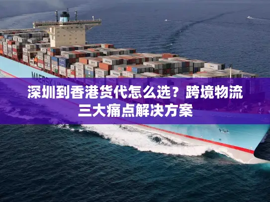 深圳到香港货代怎么选？跨境物流三大痛点解决方案
