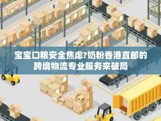 宝宝口粮安全焦虑?奶粉香港直邮的跨境物流专业服务来破局