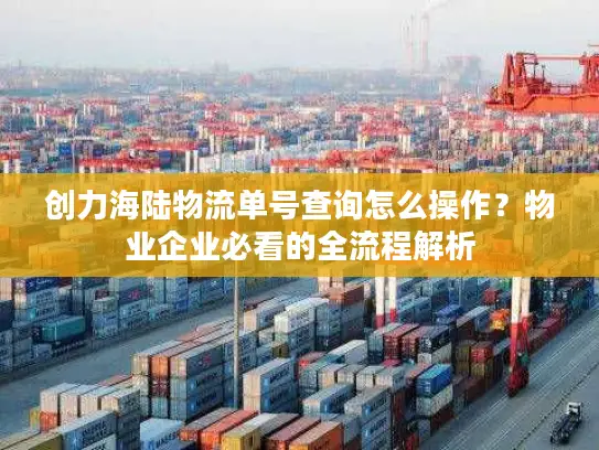 创力海陆物流单号查询怎么操作？物业企业必看的全流程解析