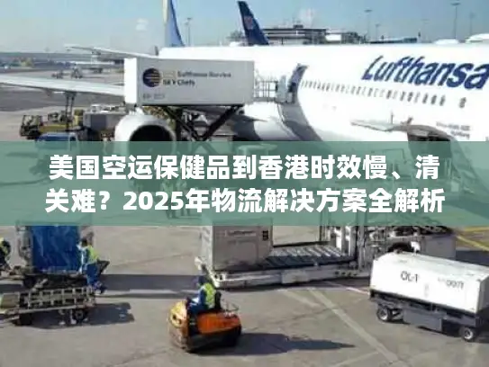 美国空运保健品到香港时效慢、清关难？2025年物流解决方案全解析