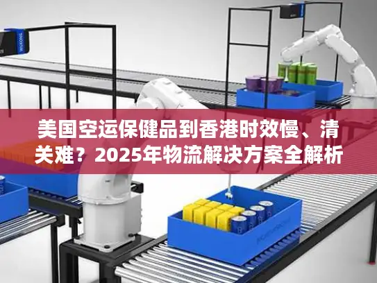 美国空运保健品到香港时效慢、清关难？2025年物流解决方案全解析