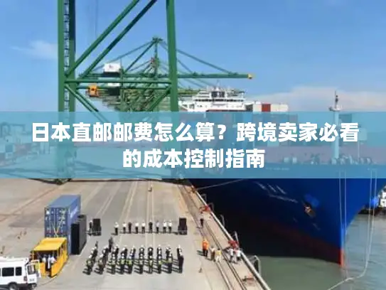 日本直邮邮费怎么算？跨境卖家必看的成本控制指南