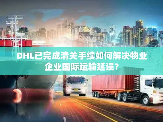DHL已完成清关手续如何解决物业企业国际运输延误？