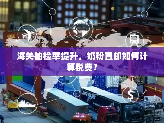 海关抽检率提升，奶粉直邮如何计算税费？