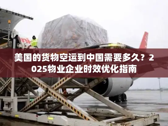 美国的货物空运到中国需要多久？2025物业企业时效优化指南