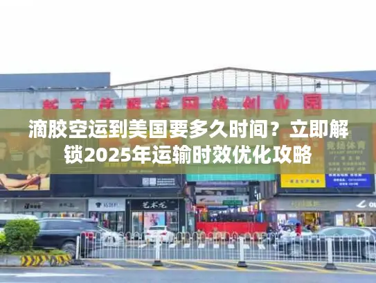 滴胶空运到美国要多久时间？立即解锁2025年运输时效优化攻略