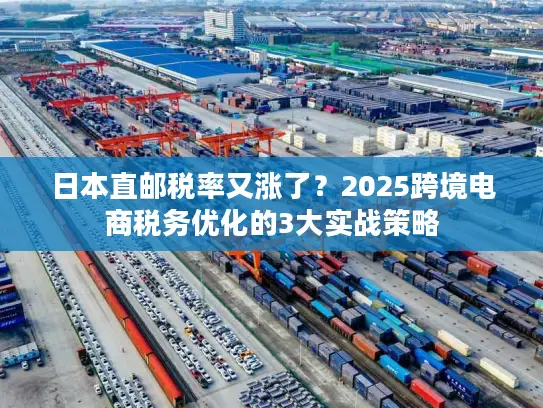 日本直邮税率又涨了？2025跨境电商税务优化的3大实战策略