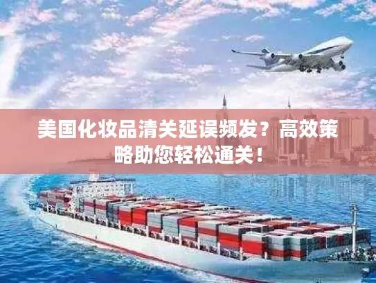 美国化妆品清关延误频发？高效策略助您轻松通关！