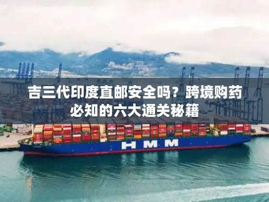 吉三代印度直邮安全吗？跨境购药必知的六大通关秘籍