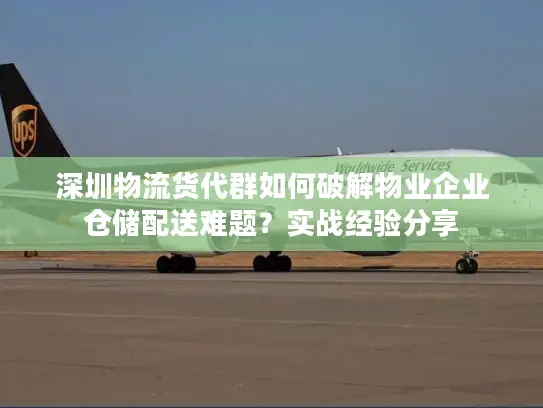 深圳物流货代群如何破解物业企业仓储配送难题？实战经验分享