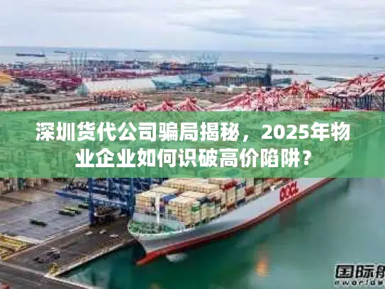 深圳货代公司骗局揭秘，2025年物业企业如何识破高价陷阱？