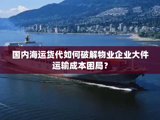 国内海运货代如何破解物业企业大件运输成本困局？