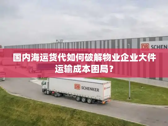 国内海运货代如何破解物业企业大件运输成本困局？