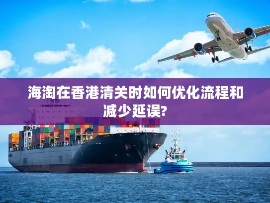 海淘在香港清关时如何优化流程和减少延误?