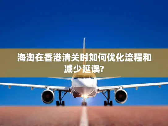海淘在香港清关时如何优化流程和减少延误?