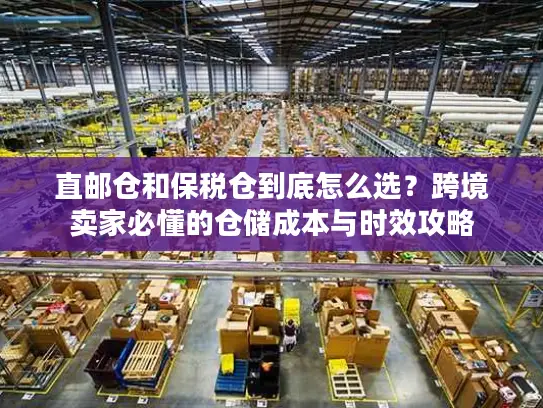 直邮仓和保税仓到底怎么选？跨境卖家必懂的仓储成本与时效攻略