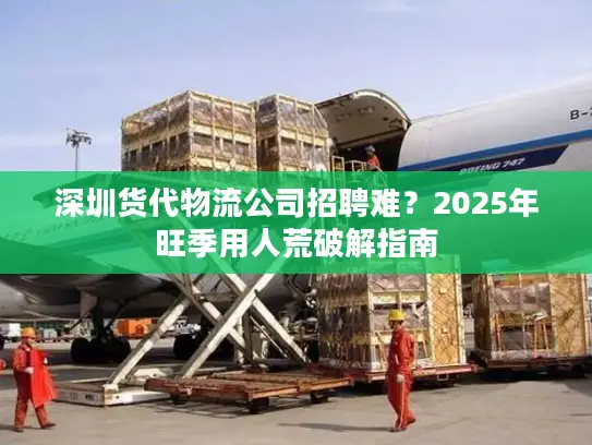 深圳货代物流公司招聘难？2025年旺季用人荒破解指南