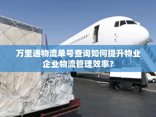 万里通物流单号查询如何提升物业企业物流管理效率？